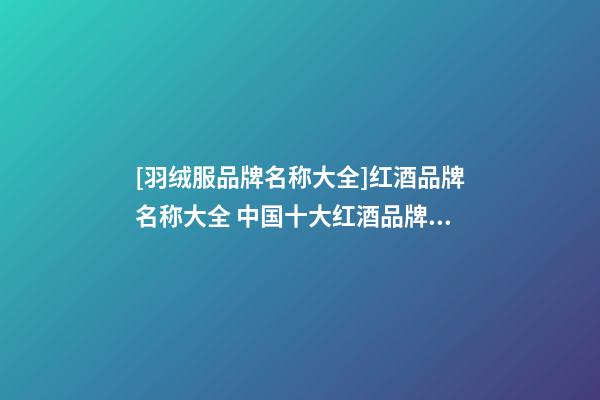 [羽绒服品牌名称大全]红酒品牌名称大全 中国十大红酒品牌2023-第1张-商标起名-玄机派
